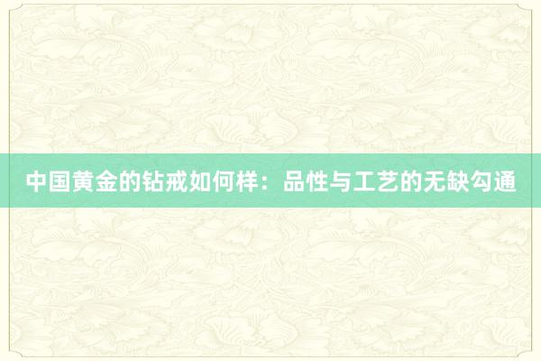中国黄金的钻戒如何样：品性与工艺的无缺勾通