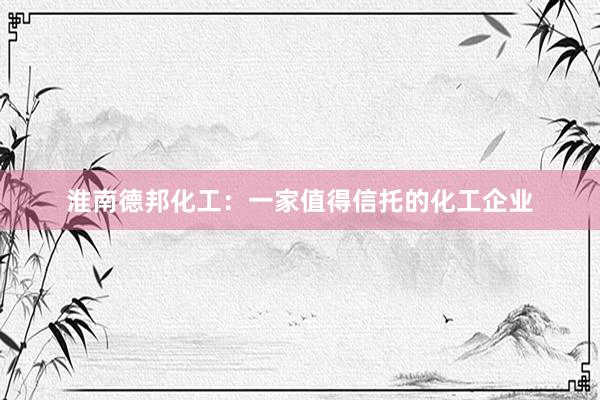 淮南德邦化工：一家值得信托的化工企业