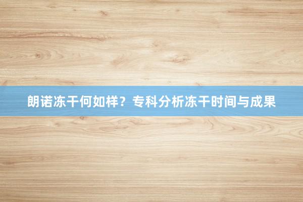 朗诺冻干何如样？专科分析冻干时间与成果