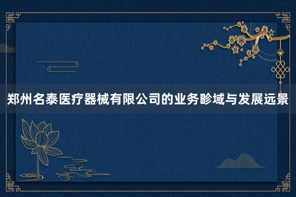 郑州名泰医疗器械有限公司的业务畛域与发展远景