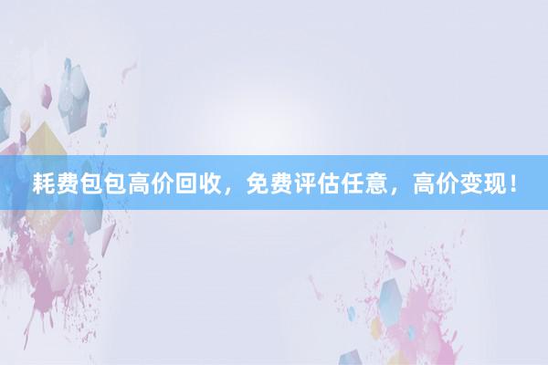 耗费包包高价回收，免费评估任意，高价变现！