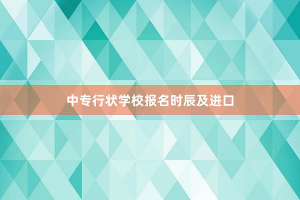 中专行状学校报名时辰及进口